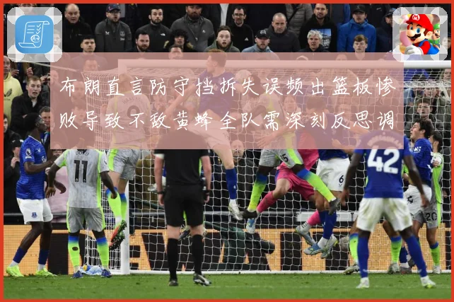 布朗直言防守挡拆失误频出篮板惨败导致不敌黄蜂全队需深刻反思调整