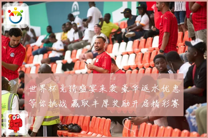 世界杯竞猜盛宴来袭 豪华返水优惠等你挑战 赢取丰厚奖励开启精彩赛事之旅
