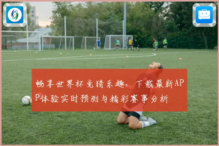 畅享世界杯竞猜乐趣，下载最新APP体验实时预测与精彩赛事分析