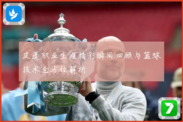 皮蓬职业生涯精彩瞬间回顾与篮球技术全方位解析