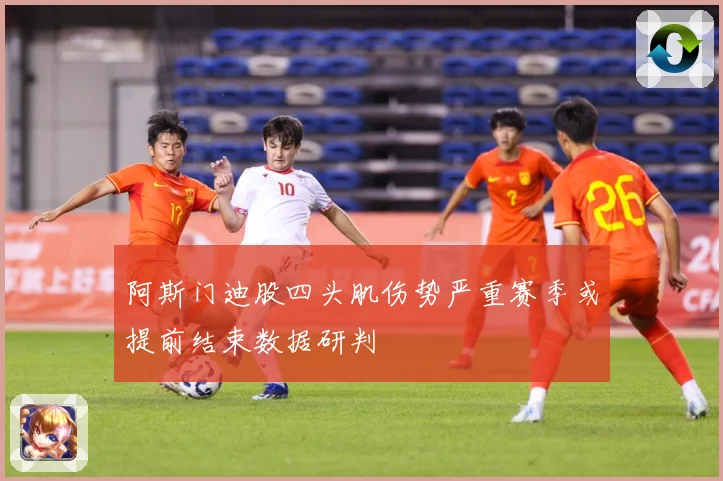 阿斯门迪股四头肌伤势严重赛季或提前结束数据研判