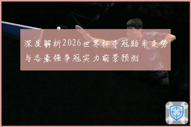 深度解析2026世界杯夺冠赔率走势与各豪强争冠实力前景预测