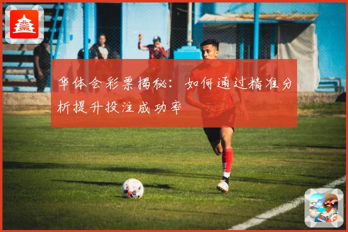 华体会彩票揭秘：如何通过精准分析提升投注成功率