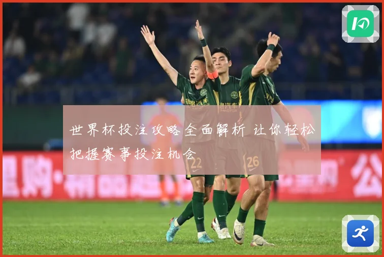 世界杯投注攻略全面解析 让你轻松把握赛事投注机会