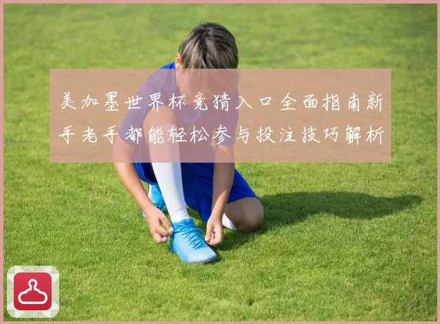 美加墨世界杯竞猜入口全面指南新手老手都能轻松参与投注技巧解析