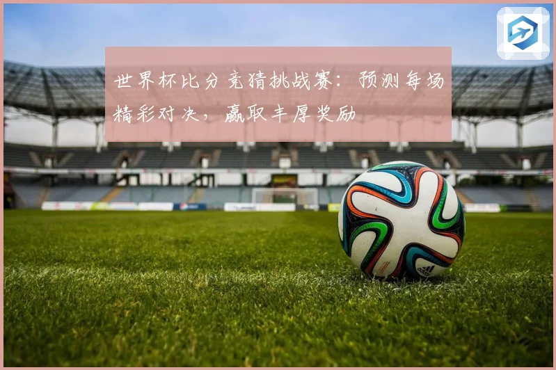 世界杯比分竞猜挑战赛：预测每场精彩对决，赢取丰厚奖励