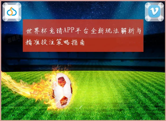 世界杯竞猜APP平台全新玩法解析与精准投注策略指南