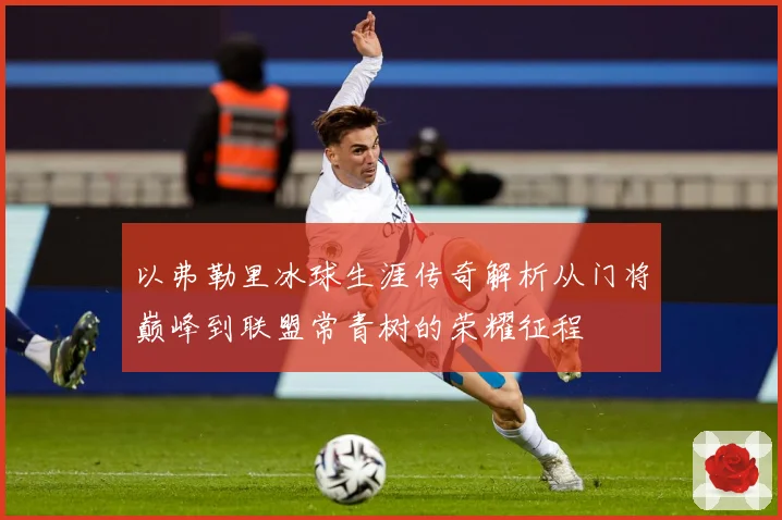 以弗勒里冰球生涯传奇解析从门将巅峰到联盟常青树的荣耀征程