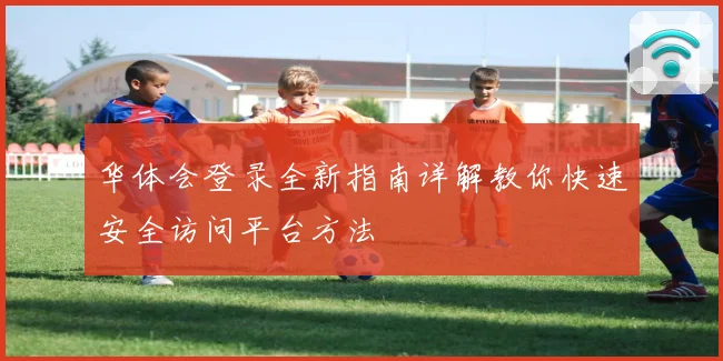 华体会登录全新指南详解教你快速安全访问平台方法