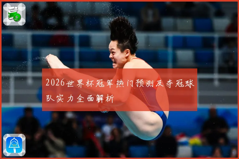 2026世界杯冠军热门预测及夺冠球队实力全面解析