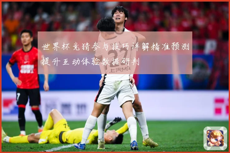 世界杯竞猜参与技巧详解精准预测提升互动体验数据研判