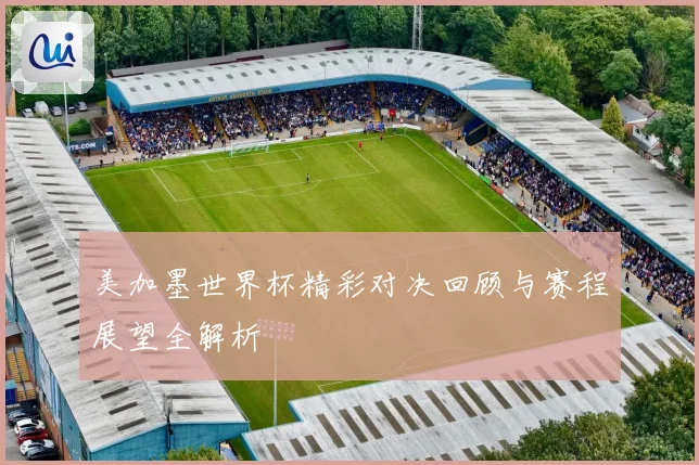 美加墨世界杯精彩对决回顾与赛程展望全解析