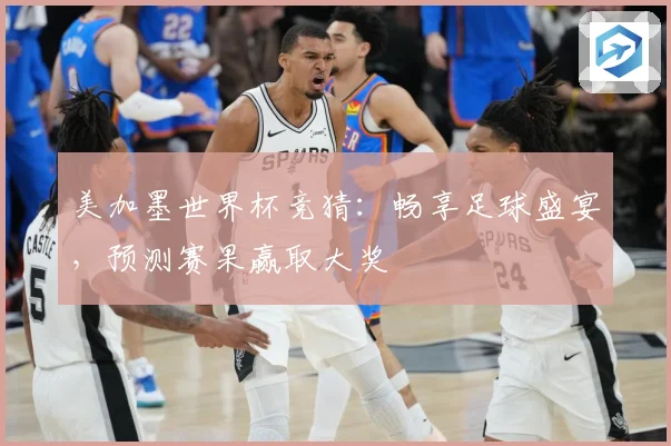 美加墨世界杯竞猜：畅享足球盛宴，预测赛果赢取大奖