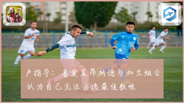 卢指导：喜爱莱昂纳德与加兰组合 认为自己无法当选最佳教练