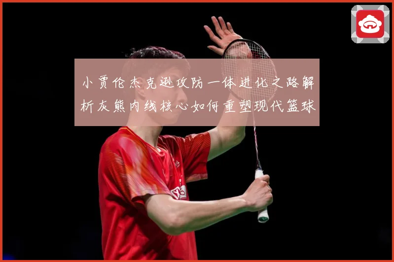 小贾伦杰克逊攻防一体进化之路解析灰熊内线核心如何重塑现代篮球价值