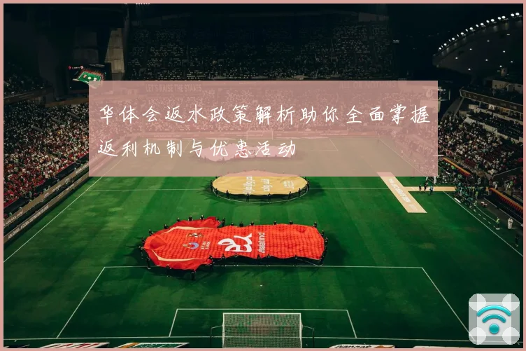 华体会返水政策解析助你全面掌握返利机制与优惠活动