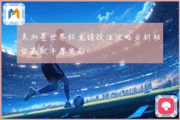美加墨世界杯竞猜投注攻略分析助你赢取丰厚奖励