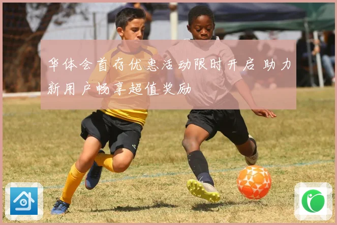 华体会首存优惠活动限时开启 助力新用户畅享超值奖励