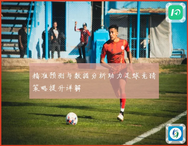 精准预测与数据分析助力足球竞猜策略提升详解