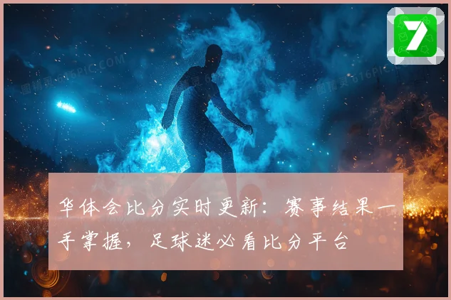 华体会比分实时更新：赛事结果一手掌握，足球迷必看比分平台