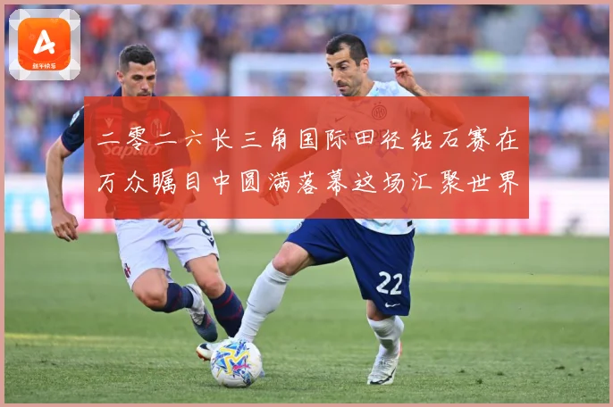 二零二六长三角国际田径钻石赛在万众瞩目中圆满落幕这场汇聚世界成长观察
