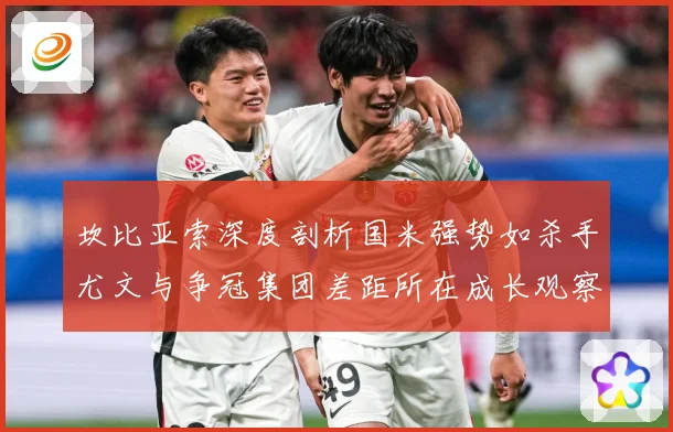 坎比亚索深度剖析国米强势如杀手尤文与争冠集团差距所在成长观察