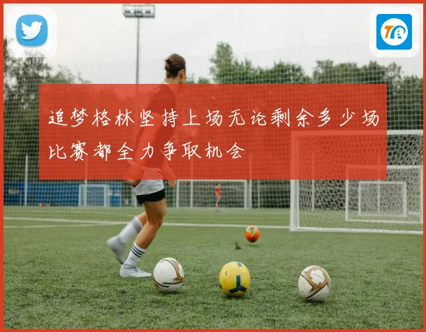 追梦格林坚持上场无论剩余多少场比赛都全力争取机会