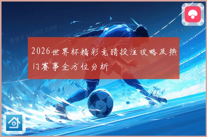 2026世界杯精彩竞猜投注攻略及热门赛事全方位分析