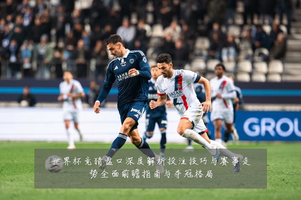 世界杯竞猜盘口深度解析投注技巧与赛事走势全面前瞻指南与夺冠格局