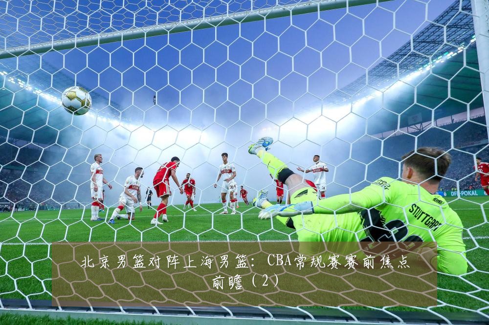 北京男篮对阵上海男篮：CBA常规赛赛前焦点前瞻（2）
