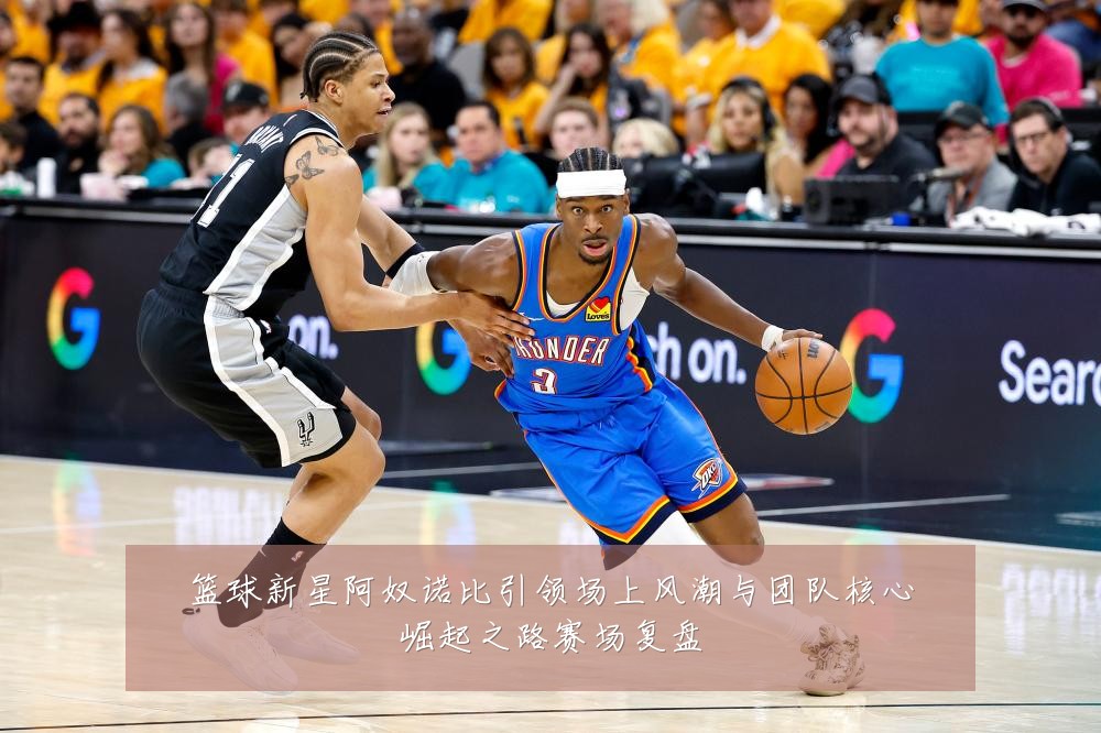 篮球新星阿奴诺比引领场上风潮与团队核心崛起之路赛场复盘