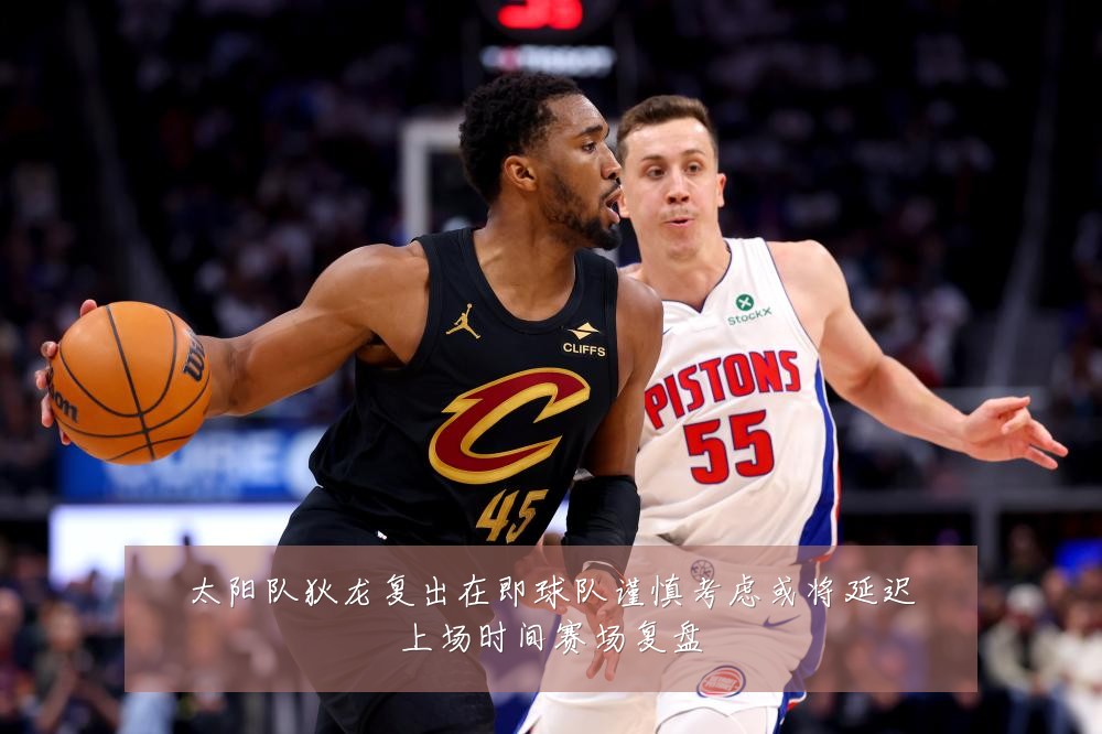 太阳队狄龙复出在即球队谨慎考虑或将延迟上场时间赛场复盘